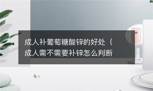 成人补葡萄糖酸锌的好处（成人需不需要补锌怎么判断）